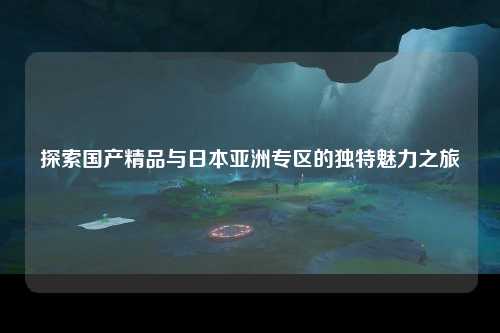 探索国产精品与日本亚洲专区的独特魅力之旅