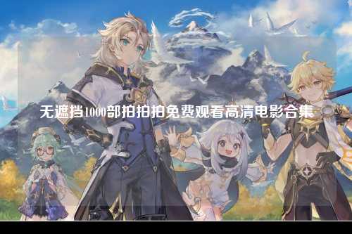 无遮挡1000部拍拍拍免费观看高清电影合集