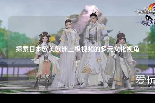 探索日本欧美欧洲三级视频的多元文化视角