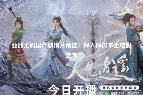 亚洲无码国产剧情片精选：深入探讨本土电影艺术