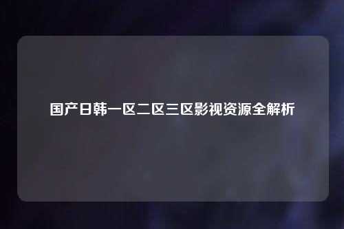 国产日韩一区二区三区影视资源全解析