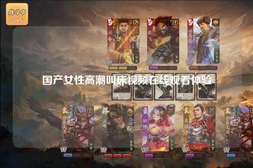 国产女性高潮叫床视频在线观看体验