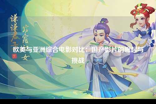 欧美与亚洲综合电影对比：国产影片的崛起与挑战