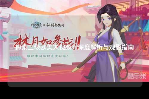 探索三级欧美大视频：深度解析与观影指南