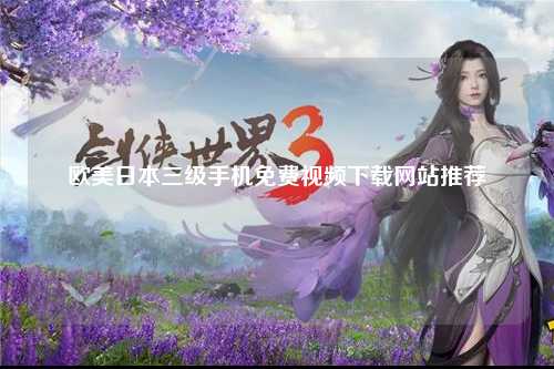 欧美日本三级手机免费视频下载网站推荐