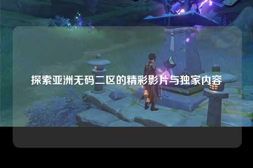 探索亚洲无码二区的精彩影片与独家内容
