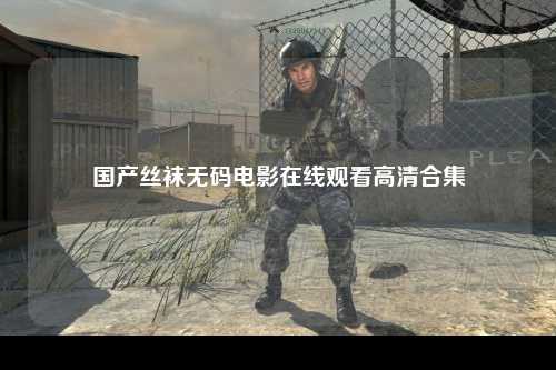 国产丝袜无码电影在线观看高清合集