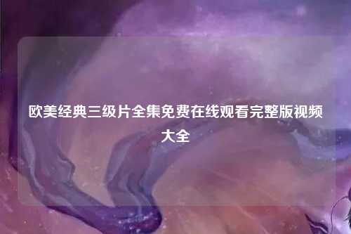 欧美经典三级片全集免费在线观看完整版视频大全