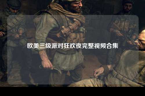 欧美三级派对狂欢夜完整视频合集