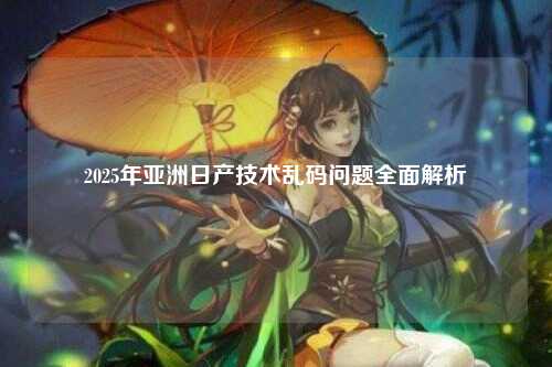 2025年亚洲日产技术乱码问题全面解析