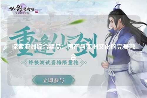 探索亚洲综合精品：国产与亚洲文化的完美融合