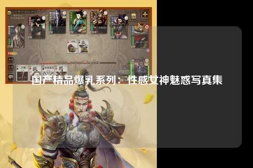 国产精品爆乳系列：性感女神魅惑写真集