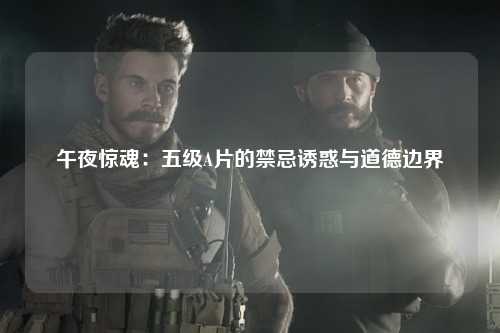 午夜惊魂：五级A片的禁忌诱惑与道德边界