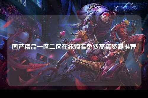 国产精品一区二区在线观看免费高清资源推荐