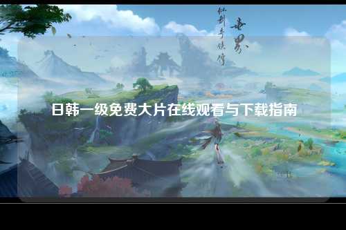 日韩一级免费大片在线观看与下载指南