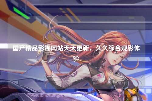 国产精品影视网站天天更新，久久综合观影体验