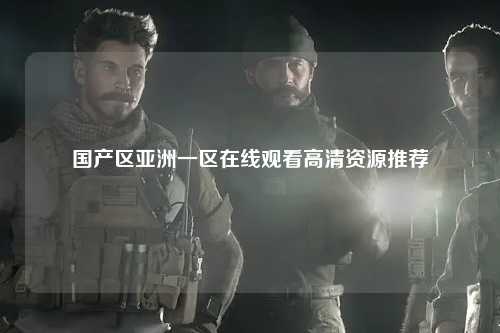 国产区亚洲一区在线观看高清资源推荐