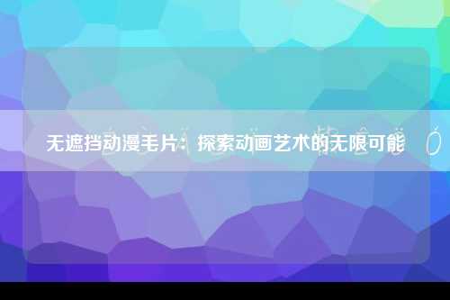 无遮挡动漫毛片：探索动画艺术的无限可能