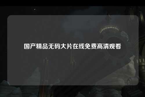 国产精品无码大片在线免费高清观看