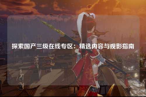 探索国产三级在线专区：精选内容与观影指南