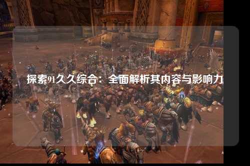 探索91久久综合：全面解析其内容与影响力