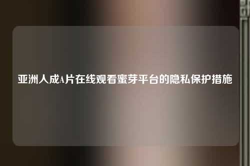 亚洲人成A片在线观看蜜芽平台的隐私保护措施