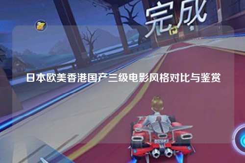 日本欧美香港国产三级电影风格对比与鉴赏