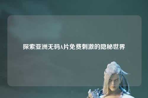 探索亚洲无码A片免费刺激的隐秘世界