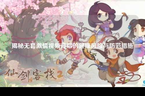 揭秘无套激情视频背后的健康风险与防范措施