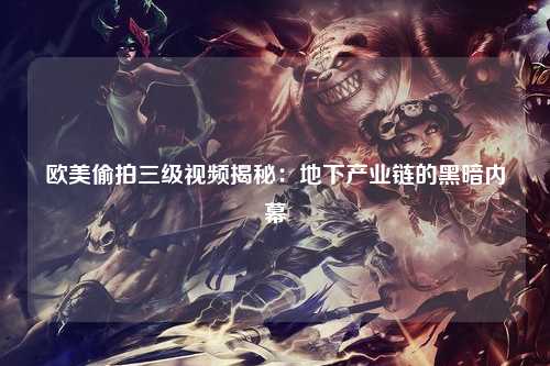欧美偷拍三级视频揭秘：地下产业链的黑暗内幕