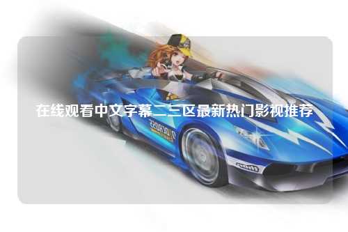 在线观看中文字幕二三区最新热门影视推荐
