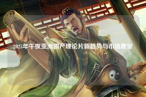 2025年午夜亚洲国产理论片新趋势与市场展望