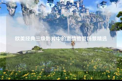 欧美经典三级影片中的激情撸管场景精选