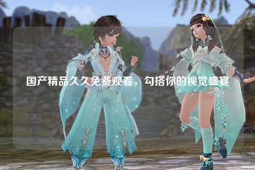 国产精品久久免费观看，勾搭你的视觉盛宴