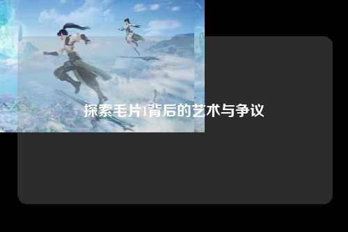 探索毛片1背后的艺术与争议