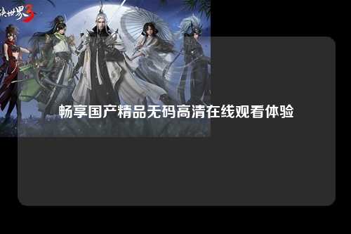 畅享国产精品无码高清在线观看体验