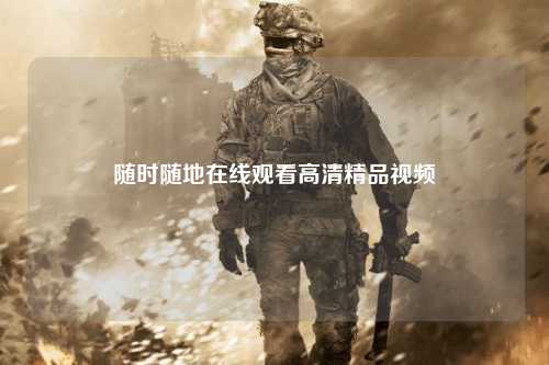 随时随地在线观看高清精品视频