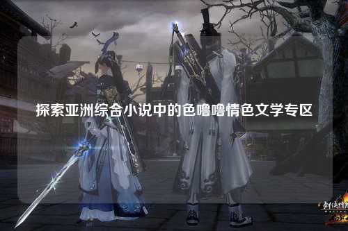 探索亚洲综合小说中的色噜噜情色文学专区