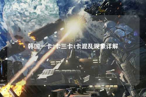韩国一卡2卡三卡4卡混乱现象详解