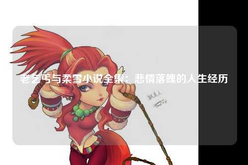 老乞丐与柔雪小说全集：悲情落魄的人生经历