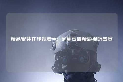 精品蜜芽在线观看99：尽享高清精彩视听盛宴