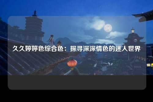 久久婷婷色综合色：探寻深深情色的迷人世界