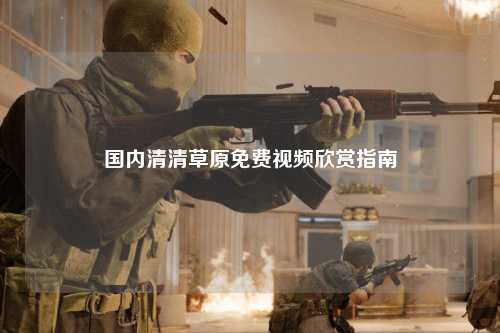 国内清清草原免费视频欣赏指南