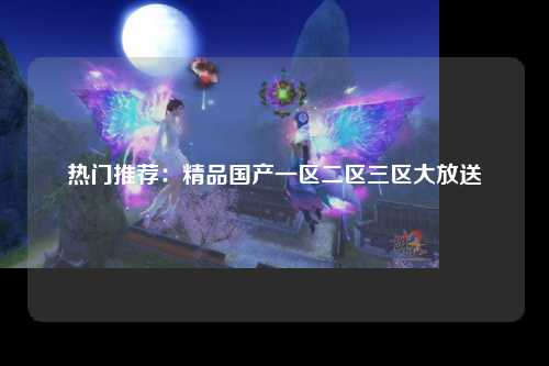 热门推荐：精品国产一区二区三区大放送