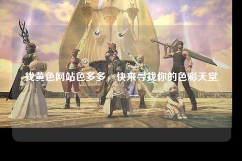 找黄色网站色多多，快来寻找你的色彩天堂