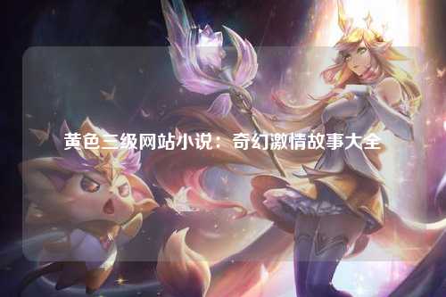 黄色三级网站小说：奇幻激情故事大全
