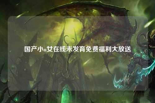 国产小u女在线未发育免费福利大放送
