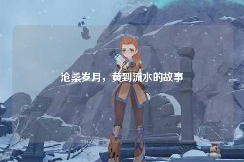 沧桑岁月，黄到流水的故事