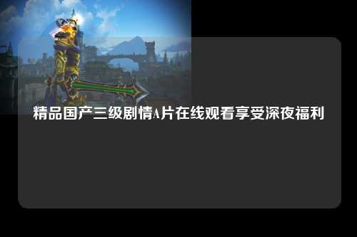 精品国产三级剧情A片在线观看享受深夜福利