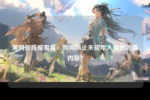 黄网在线观看黄：如何防止未成年人接触色情内容？